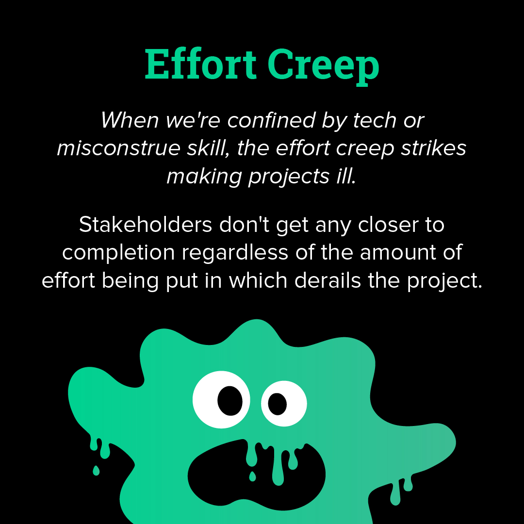 Effort creep: when we're confined by tech or misconstrue skill, the effort creep strikes making projects ill. Stakeholders don't get any closer to completion regardless of the amount of effort being put in which derails the project. 